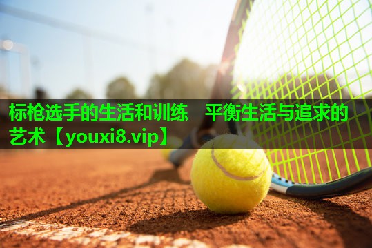 标枪选手的生活和训练   平衡生活与追求的艺术