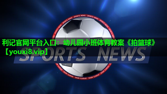 利记官网平台入口：幼儿园小班体育教案《拍篮球》
