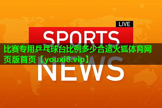 比赛专用乒乓球台比例多少合适火狐体育网页版首页