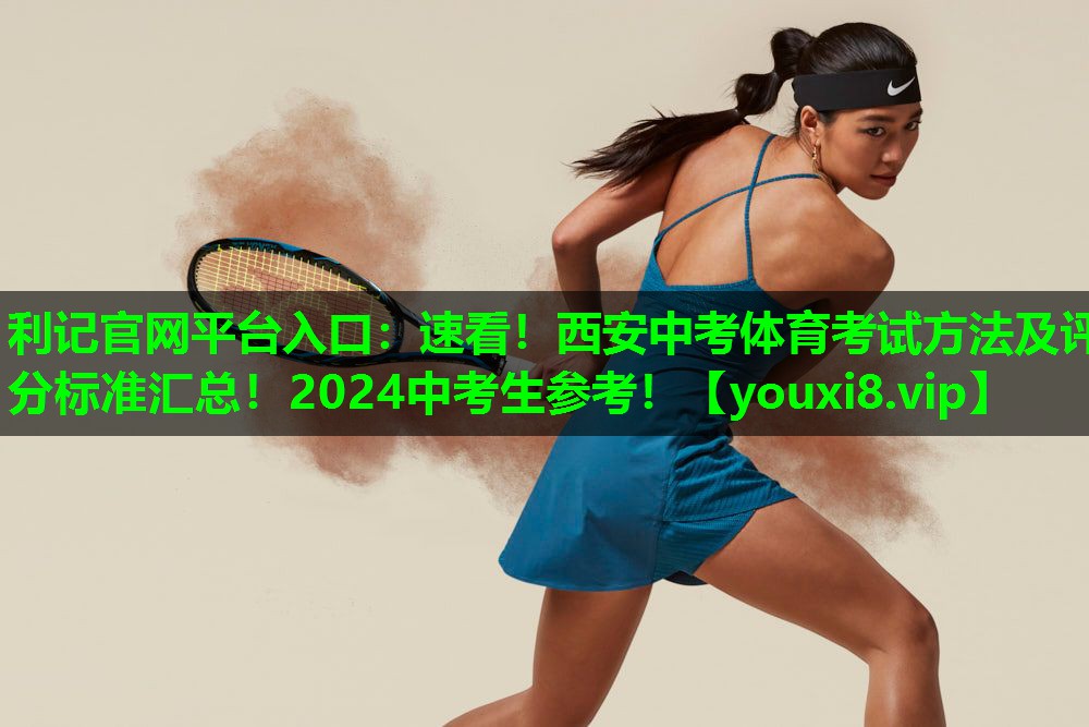 利记官网平台入口：速看！西安中考体育考试方法及评分标准汇总！2024中考生参考！