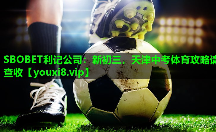 SBOBET利记公司：新初三，天津中考体育攻略请查收