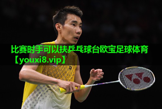 比赛时手可以扶乒乓球台欧宝足球体育