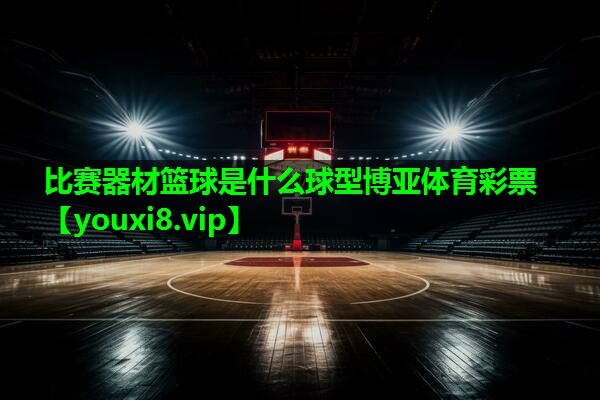 比赛器材篮球是什么球型博亚体育彩票