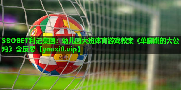SBOBET利记集团：幼儿园大班体育游戏教案《单脚跳的大公鸡》含反思
