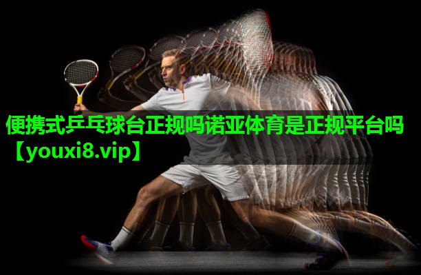 便携式乒乓球台正规吗诺亚体育是正规平台吗