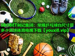 SBOBET利记集团：常规乒乓球台尺寸是多少雷速体育电视下载