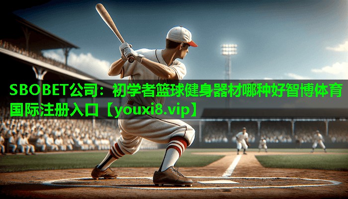 SBOBET公司：初学者篮球健身器材哪种好智博体育国际注册入口