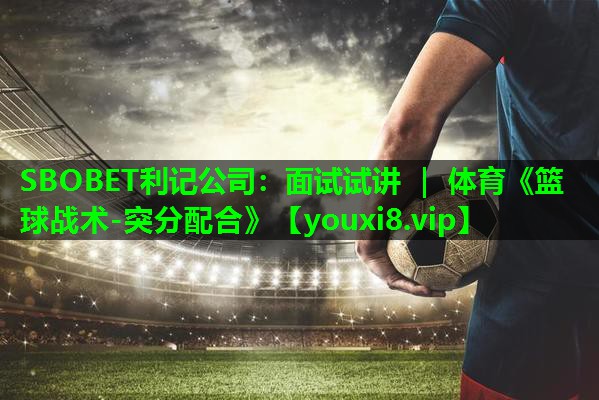 SBOBET利记公司：面试试讲 ｜ 体育《篮球战术-突分配合》