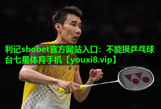 利记sbobet官方网站入口：不能摸乒乓球台七星体育手机