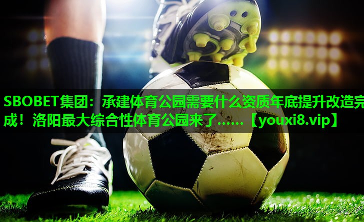 SBOBET集团：承建体育公园需要什么资质年底提升改造完成！洛阳最大综合性体育公园来了……