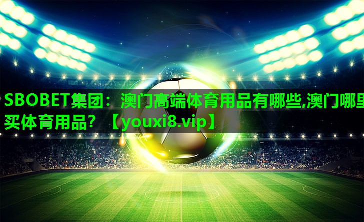 SBOBET集团：澳门高端体育用品有哪些,澳门哪里买体育用品？