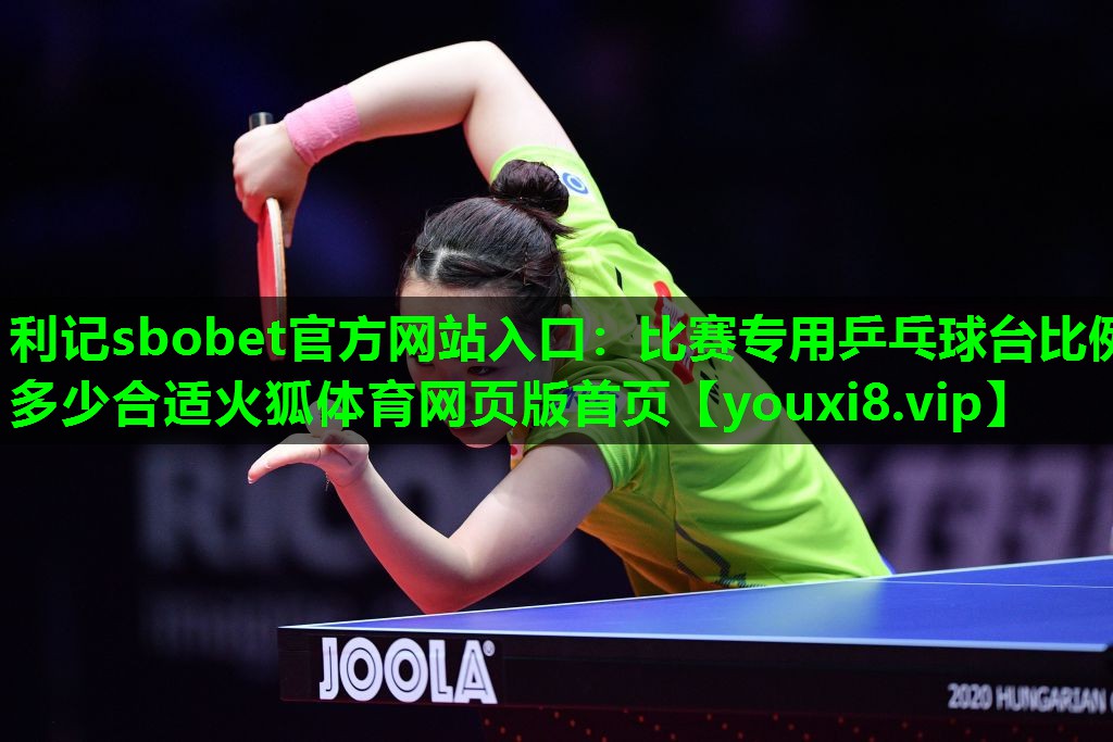 利记sbobet官方网站入口：比赛专用乒乓球台比例多少合适火狐体育网页版首页