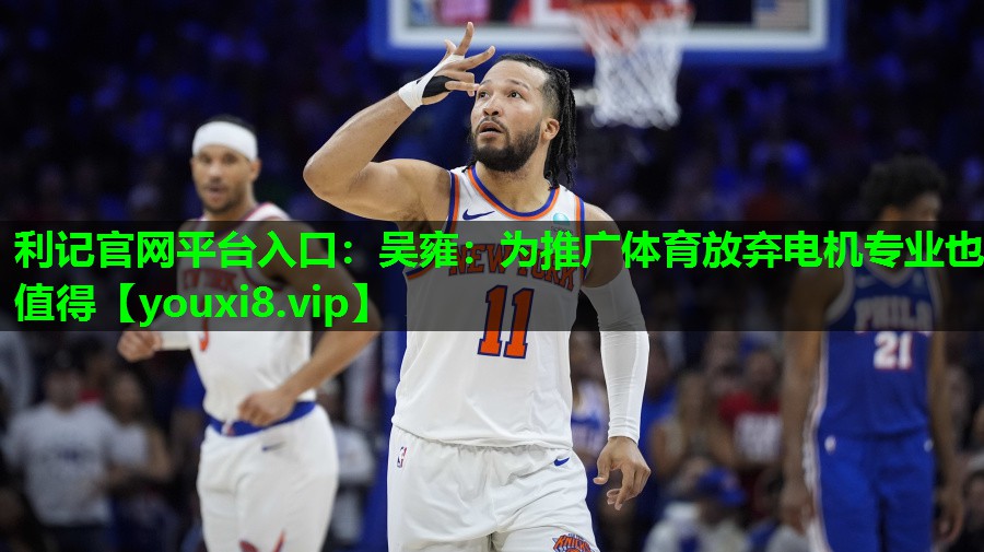 利记官网平台入口：吴雍：为推广体育放弃电机专业也值得