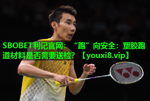 SBOBET利记官网：“跑”向安全：塑胶跑道材料是否需要送检？