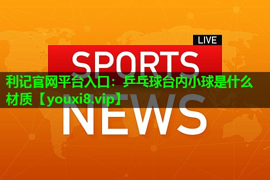 利记官网平台入口：乒乓球台内小球是什么材质