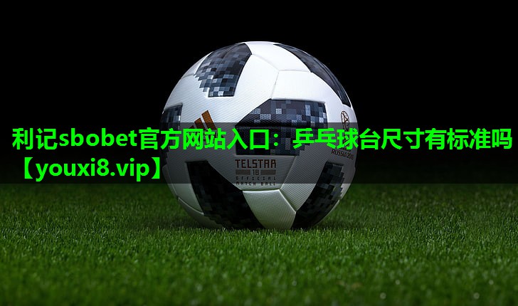 利记sbobet官方网站入口：乒乓球台尺寸有标准吗