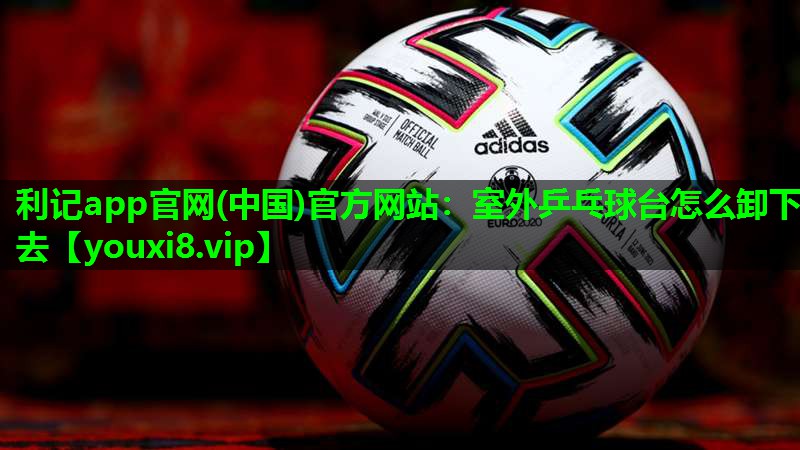 利记app官网(中国)官方网站：室外乒乓球台怎么卸下去
