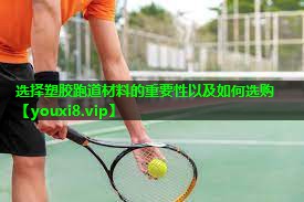 选择塑胶跑道材料的重要性以及如何选购