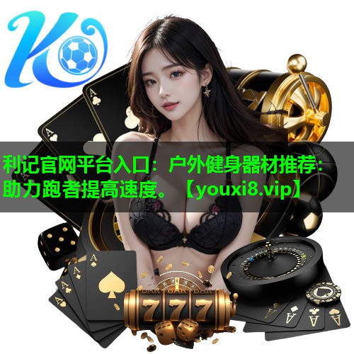 利记官网平台入口：户外健身器材推荐：助力跑者提高速度。