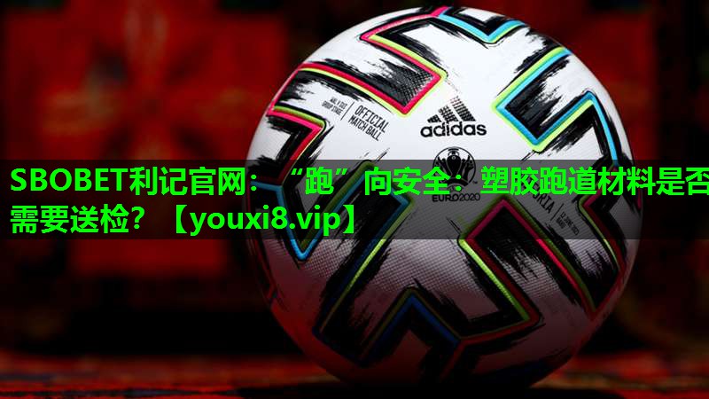 “跑”向安全:塑胶跑道材料是否需要送检? “跑”向安全:塑胶跑道材料是否需要送检?