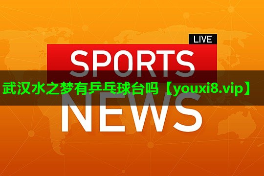 武汉水之梦有乒乓球台吗 武汉水之梦有乒乓球台吗