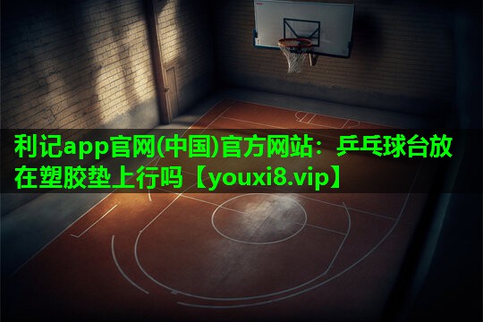 乒乓球台放在塑胶垫上行吗 乒乓球台放在塑胶垫上行吗