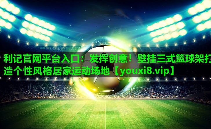发挥创意！壁挂三式篮球架打造个性风格居家运动场地
