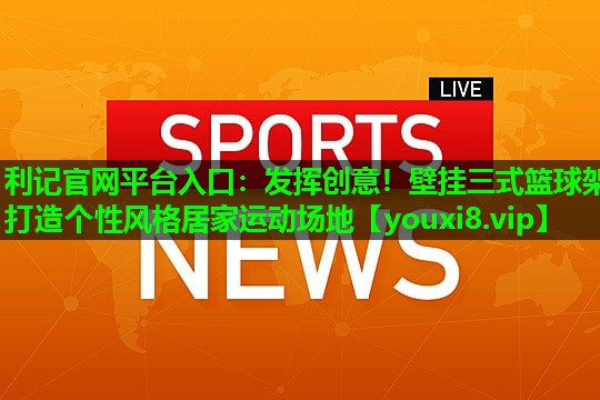 发挥创意！壁挂三式篮球架打造个性风格居家运动场地