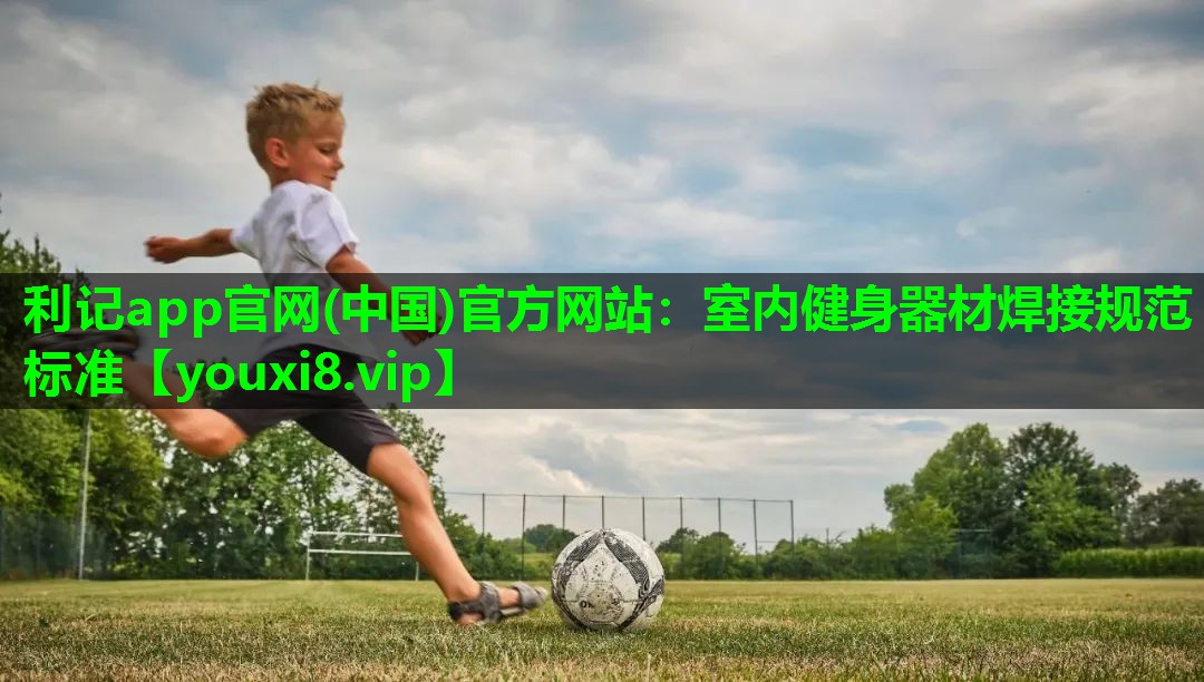 利记app官网(中国)官方网站：室内健身器材焊接规范标准